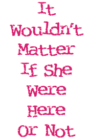 It Wouldn't Matter If She Were Here Or Not